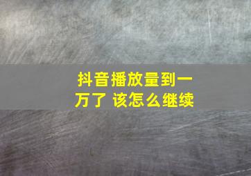 抖音播放量到一万了 该怎么继续